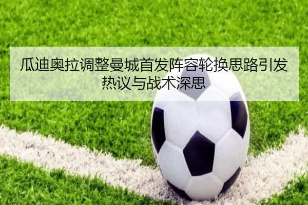 瓜迪奥拉调整曼城首发阵容轮换思路引发热议与战术深思（WEIDESPORT）