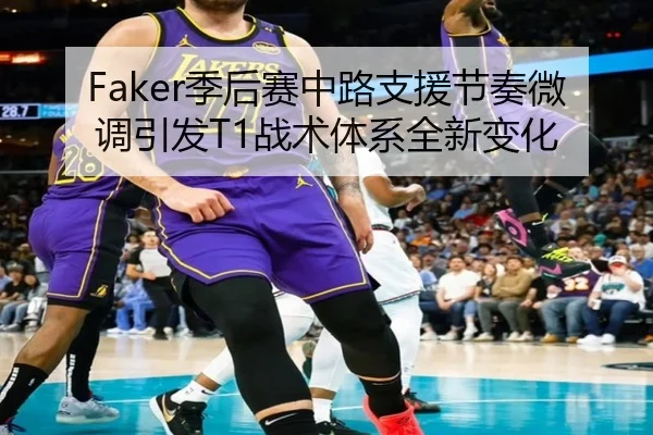Faker季后赛中路支援节奏微调引发T1战术体系全新变化（WEIDESPORT）