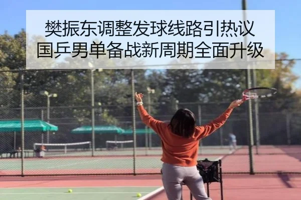 樊振东调整发球线路引热议 国乒男单备战新周期全面升级（WEIDESPORT）