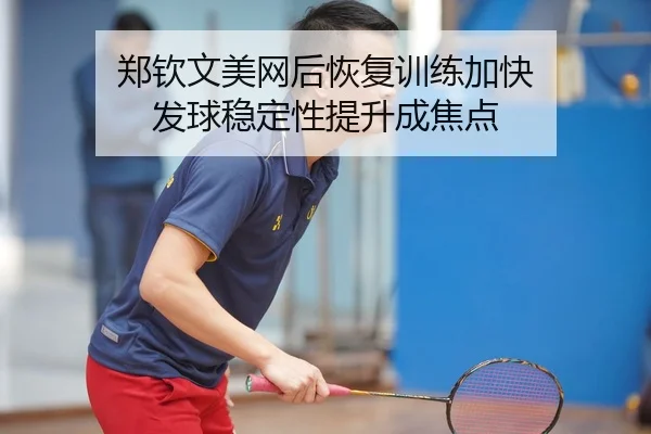 郑钦文美网后恢复训练加快 发球稳定性提升成焦点（WEIDESPORT）