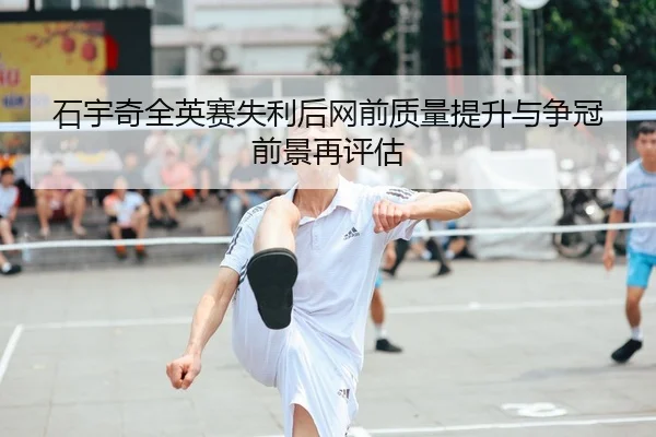石宇奇全英赛失利后网前质量提升与争冠前景再评估（WEIDESPORT）