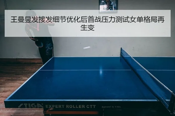 王曼昱发接发细节优化后首战压力测试女单格局再生变（WEIDESPORT）